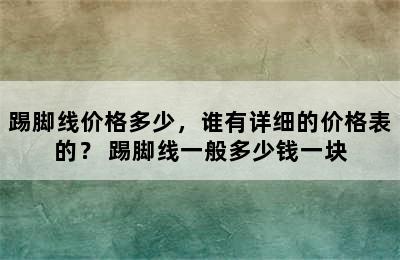 踢脚线价格多少，谁有详细的价格表的？ 踢脚线一般多少钱一块